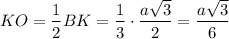 KO= \dfrac{1}{2} BK = \dfrac{1}{3}\cdot \dfrac{a\sqrt{3} }{2} =\dfrac{a\sqrt{3} }{6}