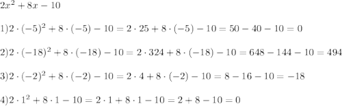 2x^2 + 8x - 10\\\\1) 2\cdot (-5)^2 + 8\cdot (-5) - 10 = 2\cdot 25 + 8\cdot (-5) - 10 = 50 - 40 - 10 = 0\\\\ 2) 2\cdot (-18)^2 + 8\cdot (-18) - 10 = 2\cdot 324 + 8\cdot (-18) - 10 = 648 - 144 - 10 = 494\\\\3) 2\cdot (-2)^2 + 8\cdot (-2) - 10 = 2\cdot 4 + 8\cdot (-2) - 10 = 8 - 16 - 10 = -18\\\\4) 2\cdot 1^2 + 8\cdot 1 - 10 = 2\cdot 1 + 8\cdot 1 - 10 = 2 + 8 - 10 = 0\\\\
