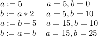 a:=5\hspace{1cm}a=5,b=0\\b:=a*2\hspace{0.5cm}a=5,b=10\\a:=b+5\hspace{0.4cm}a=15,b=10\\b:=a+b\hspace{0.4cm}a=15,b=25