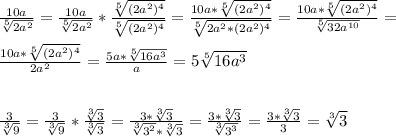 \frac{10a}{\sqrt[5]{2a^2} } =\frac{10a}{\sqrt[5]{2a^2} }*\frac{\sqrt[5]{(2a^2)^4} }{\sqrt[5]{(2a^2)^4}}=\frac{10a*\sqrt[5]{(2a^2)^4}}{\sqrt[5]{2a^2*(2a^2)^4} }=\frac{10a*\sqrt[5]{(2a^2)^4}}{\sqrt[5]{32a^{10}} }=\\\\\frac{10a*\sqrt[5]{(2a^2)^4}}{2a^2}=\frac{5a*\sqrt[5]{16a^3} }{a}=5\sqrt[5]{16a^3}\\\\\\\frac{3}{\sqrt[3]{9} }= \frac{3}{\sqrt[3]{9} }*\frac{\sqrt[3]{3} }{\sqrt[3]{3} }=\frac{3*\sqrt[3]{3}}{\sqrt[3]{3^2}*\sqrt[3]{3}}=\frac{3*\sqrt[3]{3}}{\sqrt[3]{3^3}}=\frac{3*\sqrt[3]{3}}{3}=\sqrt[3]{3}