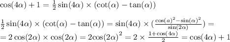  \cos(4 \alpha ) + 1 = \frac{1}{2} \sin(4 \alpha ) \times ( \cot( \alpha ) - \tan( \alpha ) ) \\ \\ \frac{1}{2} \sin(4 \alpha ) \times ( \cot( \alpha ) - \tan( \alpha ) ) = \sin(4 \alpha ) \times ( \frac{ { \cos(a) }^{2} - { \sin( \alpha ) }^{2} }{ \sin(2 \alpha ) } ) = \\ = 2 \cos(2 \alpha ) \times \cos(2 \alpha ) = 2 { \cos(2 \alpha ) }^{2} = 2 \times \frac{1 + \cos(4 \alpha ) }{2} = \cos(4 \alpha ) + 1