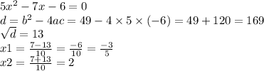 5 {x}^{2} - 7x - 6 = 0 \\ d = b^{2} - 4ac = 49 - 4 \times 5 \times ( - 6) = 49 + 120 = 169 \\ \sqrt{d} = 13 \\ x1 = \frac{ 7 - 13}{10} = \frac{ - 6}{10} = \frac{ - 3}{5} \\ x2 = \frac{7 + 13}{10} = 2