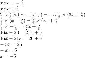 x \: ne = - \frac{5}{21} \\ x \: ne = \frac{5}{4 } \\ 2 \times \frac{2}{3} \times (x - 1 \times \frac{1}{4}) = 1 \times \frac{1}{6} \times (3x + \frac{5}{7} ) \\ \frac{8}{3} \times (x - \frac{5}{4} ) = \frac{7}{6} \times (3x + \frac{5}{7} \\ \frac{8}{3} \times - \frac{10}{3} = \frac{7}{2} x + \frac{5}{6} \\ 16x - 20 = 21x + 5 \\ 16x - 21x = 20 + 5 \\ - 5x = 25 \\ - x = 5 \\ x = - 5