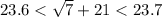  23.6 < \sqrt{7} + 21 < 23.7