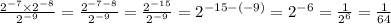  \frac{ {2}^{ - 7} \times {2}^{ - 8} }{ {2}^{ - 9} } = \frac{ {2}^{ - 7 - 8} }{ {2}^{ - 9} } = \frac{ {2}^{ - 15} }{ {2}^{ - 9} } = {2}^{ - 15 - ( - 9)} = {2}^{ - 6} = \frac{1}{ {2}^{6} } = \frac{1}{64} 