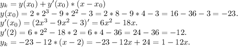 y_{k} =y(x_{0})+y'(x_{0})*(x-x_{0} )\\y(x_{0})=2*2^{3}-9*2^{2} -3=2*8-9*4-3=16-36-3=-23.\\ y'(x_{0})=(2x^{3}-9x^{2} -3)'=6x^{2} -18x.\\y'(2)=6*2^{2} -18*2=6*4-36=24-36=-12.\\y_{k}=-23-12*(x-2)=-23-12x+24=1-12x.