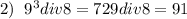 2) \hspace{0.2cm}9^3 div 8 = 729div8=91