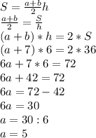 S=\frac{a+b}{2} h\\\frac{a+b}{2} =\frac{S}{h} \\(a+b)*h=2*S\\(a+7)*6=2*36\\6a+7*6=72\\6a+42=72\\6a=72-42\\6a=30\\a=30:6\\a=5