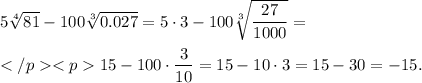  5\sqrt[4]{81} - 100\sqrt[3]{0.027} = 5\cdot 3 - 100\sqrt[3]{\dfrac{27}{1000}} = \\\\</p<p 15 - 100\cdot \dfrac{3}{10} = 15-10\cdot 3 = 15 -30 = -15. 