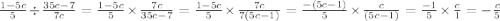  \frac{1 - 5c}{5} \div \frac{35c - 7}{7c} = \frac{1 - 5c}{5} \times \frac{7c}{35c - 7} = \frac{1 - 5c}{5} \times \frac{7c}{7(5c - 1)} =\frac{ - (5c - 1)}{5} \times \frac{c}{(5c - 1)} = \frac{ - 1}{5} \times \frac{c}{1 } = - \frac{c}{5} 