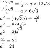 \frac{ {a}^{2} \times \sqrt{3} }{4} = \frac{1}{2} \times a \times 12 \sqrt{3} \\ \frac{ {a}^{2} \times \sqrt{3} }{4} = a \times 6 \sqrt{3} \\ {a}^{2} = (6 \sqrt{3} a) \div \frac{ \sqrt{3} }{4} \\ {a}^{2} = \frac{6 \times 4 \sqrt{3} a}{ \sqrt{3} } \\ {a}^{2} = \frac{24 a}{ 1 } \\ \frac{ {a}^{2} }{a} = 24 \\ a = 24