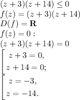 (z+3)(z+14)\le0\\f(z)=(z+3)(z+14)\\D(f) = \mathbf{R}\\f(z)=0:\\(z+3)(z+14)=0\\$\left[ \begin{gathered} z + 3 = 0, \\ z + 14 = 0; \\ \end{gathered}\right.$\\$\left[ \begin{gathered} z = -3, \\ z = -14. \\ \end{gathered}\right.$