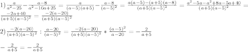 1)\frac{a}{a^{2}-25}-\frac{a-8}{a^{2}-10a+25}=\frac{a}{(a-5)(a+5)}-\frac{a-8}{(a-5)^{2}}=\frac{a(a-5)-(a+5)(a-8)}{(a+5)(a-5)^{2}}=\frac{a^{2}-5a-a^{2}+8a-5a+40}{(a+5)(a-5)^{2}}=\frac{-2a+40}{(a+5)(a-5)^{2}}=\frac{-2(a-20)}{(a+5)(a-5)^{2}}\\\\2)\frac{-2(a-20)}{(a+5)(a-5)^{2}}:\frac{a-20}{(a-5)^{2}}=\frac{-2(a-20)}{(a+5)(a-5)^{2}}*\frac{(a-5)^{2}}{a-20}=-\frac{2}{a+5}\\\\-\frac{2}{a+5}=-\frac{2}{a+5}