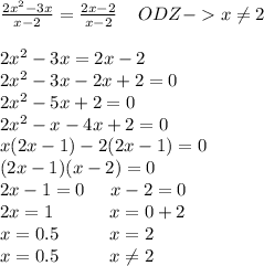 \frac{2x^2-3x}{x-2} =\frac{2x-2}{x-2} \;\;\;\;ODZ-x\neq 2\\\\2x^2-3x=2x-2\\2x^2-3x-2x+2=0\\2x^2-5x+2=0\\2x^2-x-4x+2=0\\x(2x-1)-2(2x-1)=0\\(2x-1)(x-2)=0\\2x-1=0\;\;\;\;\;x-2=0\\2x=1\;\;\;\;\;\;\;\;\;\;\;x=0+2\\x=0.5\;\;\;\;\;\;\;\;\;\;x=2\\x=0.5 \;\;\;\;\;\;\;\;\;\;x\neq 2