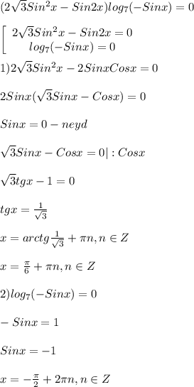 (2\sqrt{3}Sin^{2}x-Sin2x)log_{7}(-Sinx)=0\\\\\left[\begin{array}{ccc}2\sqrt{3}Sin^{2}x-Sin2x=0\\log_{7}(-Sinx)=0 \end{array}\right\\\\1)2\sqrt{3}Sin^{2}x-2Sinx Cosx=0\\\\2Sinx(\sqrt{3}Sinx-Cosx)=0\\\\Sinx=0-neyd\\\\\sqrt{3}Sinx-Cosx=0|:Cosx\\\\\sqrt{3} tgx-1=0\\\\tgx=\frac{1}{\sqrt{3}}\\\\x=arctg\frac{1}{\sqrt{3}}+\pi n,n\in Z\\\\x=\frac{\pi }{6}+\pi n,n\in Z\\\\2)log_{7}(-Sinx)=0\\\\-Sinx=1\\\\Sinx=-1\\\\x=-\frac{\pi }{2}+2\pi n,n\in Z