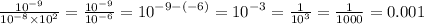  \frac{ {10}^{ - 9} }{ {10}^{ - 8} \times {10}^{2} } = \frac{ {10}^{ - 9} }{ {10}^{ - 6} } = {10}^{ - 9 - ( - 6)} = {10}^{ - 3} = \frac{1}{ {10}^{3} } = \frac{1}{1000} = 0.001