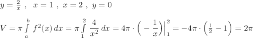 y=\frac{2}{x}\ ,\ \ x=1\ ,\ x=2\ ,\ y=0\\\\V=\pi \int\limits^{b}_{a}\, f^2(x)\, dx=\pi \int\limits^2_1\, \dfrac{4}{x^2}\, dx=4\pi \cdot \Big(-\dfrac{1}{x}\Big)\Big|_1^2=-4\pi \cdot \Big(\frac{1}{2}-1\Big)=2\pi