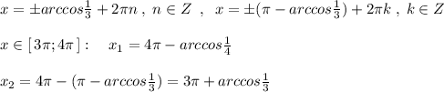 x=\pm arccos\frac{1}{3}+2\pi n\; ,\; n\in Z\; \; ,\; \; x=\pm (\pi -arccos\frac{1}{3})+2\pi k\; ,\; k\in Z\\\\x\in [\, 3\pi ;4\pi \, ]:\ \ \ x_1= 4\pi -arccos\frac{1}{4}\\\\x_2=4\pi -(\pi -arccos\frac{1}{3})=3\pi +arccos\frac{1}{3}