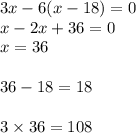 3x - 6(x - 18) = 0 \\ x - 2x + 36 = 0 \\ x = 36 \\ \\ 36 - 18 = 18 \\ \\ 3 \times 36 = 108