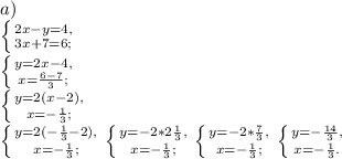 a)\\\left \{ {{2x-y=4,} \atop {3x+7=6;}} \right. \\\left \{ {{y=2x-4,} \atop {x=\frac{6-7}{3};}} \right. \\\left \{ {{y=2(x-2),} \atop {x=-\frac{1}{3};}} \right.\\\left \{ {{y=2(-\frac{1}{3}-2),} \atop {x=-\frac{1}{3};}} \right. \left \{ {{y=-2*2\frac{1}{3},} \atop {x=-\frac{1}{3};}} \right.\left \{ {{y=-2*\frac{7}{3},} \atop {x=-\frac{1}{3};}} \right. \left \{ {{y=-\frac{14}{3},} \atop {x=-\frac{1}{3}.}} \right.