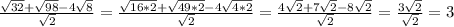 \frac{\sqrt{32}+\sqrt{98}-4\sqrt{8}}{\sqrt{2} }=\frac{\sqrt{16*2}+\sqrt{49*2}-4\sqrt{4*2} }{\sqrt{2}}=\frac{4\sqrt{2}+7\sqrt{2}-8\sqrt{2}}{\sqrt{2}}=\frac{3\sqrt{2}}{\sqrt{2}}=3