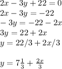 2x-3y+22=0\\2x-3y=-22\\-3y=-22-2x\\3y=22+2x\\y=22/3+2x/3\\\\y=7\frac{1}{3} +\frac{2x}{3}