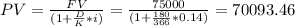 PV=\frac{FV}{(1+\frac{D}{K}*i)} = \frac{75000}{(1+\frac{180}{366}*0.14)} =70 093.46