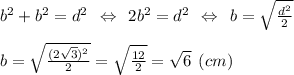 b^2+b^2=d^2 \:\: \Leftrightarrow \:\: 2b^2=d^2 \:\: \Leftrightarrow \:\: b=\sqrt{\frac{d^2}{2}}\\\\b=\sqrt{\frac{(2\sqrt{3})^2}{2} } = \sqrt{\frac{12}{2}} = \sqrt{6} \:\: (cm)