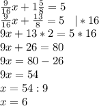 \frac{9}{16}x+1\frac{5}{8}=5\\\frac{9}{16}x+\frac{13}{8}=5\hspace{0.3cm}|*16\\9x+13*2=5*16\\9x+26=80\\9x=80-26\\9x=54\\x=54:9\\x=6