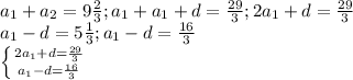 a_{1}+a_{2} = 9\frac{2}{3};a_{1} +a_{1} +d=\frac{29}{3};2a_{1}+d=\frac{29}{3} \\a_{1} -d=5\frac{1}{3} ;a_{1}-d=\frac{16}{3} \\\left \{ {{2a_{1} +d=\frac{29}{3} } \atop {a_{1}-d=\frac{16}{3} }} \right.