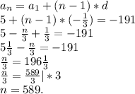 a_{n}=a_{1} +(n-1)*d\\5+(n-1)*(-\frac{1}{3} )=-191\\5-\frac{n}{3} +\frac{1}{3}=-191\\ 5\frac{1}{3} -\frac{n}{3}=-191\\\frac{n}{3} =196\frac{1}{3}\\\frac{n}{3}=\frac{589}{3}|*3\\n=589.