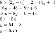 8 \times (2y - 6) = 2 \times (4y + 3) \\ 16y - 48 = 8y + 6 \\ 16y - 8y = 6 + 48 \\ 8y = 54 \\ y = 54 \div 8 \\y = 6.75