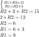 \left \{ {{R1+R2=15} \atop {R1=R2+3}} \right. \\R2+3+R2=15\\2*R2=12\\R2=6\\R1=6+3\\R1=9