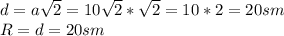 d=a\sqrt{2} =10\sqrt{2} *\sqrt{2} =10*2=20 sm\\R=d=20 sm