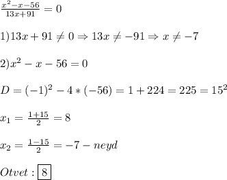 \frac{x^{2}-x-56 }{13x+91}=0\\\\1)13x+91\neq0\Rightarrow 13x\neq-91\Rightarrow x\neq-7\\\\2)x^{2} -x-56=0\\\\D=(-1)^{2}-4*(-56)=1+224=225=15^{2}\\\\x_{1}=\frac{1+15}{2}=8\\\\x_{2}=\frac{1-15}{2} =-7-neyd\\\\Otvet:\boxed{8}