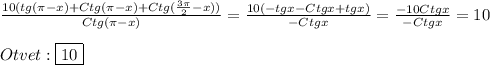 \frac{10(tg(\pi-x)+Ctg(\pi-x)+Ctg(\frac{3\pi }{2}-x))}{Ctg(\pi-x)}=\frac{10(-tgx-Ctgx+tgx)}{-Ctgx}=\frac{-10Ctgx}{-Ctgx}=10\\\\Otvet:\boxed{10}