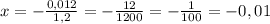 x = -\frac{0,012}{1,2} = -\frac{12}{1200} = -\frac{1}{100} = -0,01