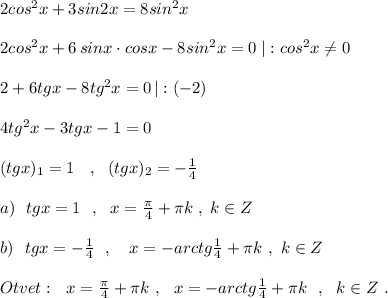 2cos^2x+3sin2x=8sin^2x\\\\2cos^2x+6\, sinx\cdot cosx-8sin^2x=0\; |:cos^2x\ne 0\\\\2+6tgx-8tg^2x=0\, |:(-2)\\\\4tg^2x-3tgx-1=0\\\\(tgx)_1=1\; \; \ ,\ \ (tgx)_2=-\frac{1}{4}\\\\a)\ \ tgx=1\ \ ,\ \ x=\frac{\pi}{4}+\pi k\; ,\; k\in Z\\\\b)\ \ tgx=-\frac{1}{4}\ \ ,\ \ \ x=-arctg\frac{1}{4}+\pi k\ ,\ k\in Z \\\\Otvet:\ \ x=\frac{\pi}{4}+\pi k\ ,\ \ x=-arctg\frac{1}{4}+\pi k\ \ ,\ \ k\in Z\ .
