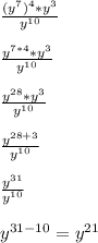 \frac{(y^{7})^{4} *y^{3} }{y^{10} } \\\\\frac{y^{7*4} *y^{3} }{y^{10} } \\\\\frac{y^{28} *y^{3} }{y^{10} } \\\\\frac{y^{28+3}}{y^{10} }\\\\\frac{y^{31} }{y^{10} } \\\\y^{31-10} = y^{21}