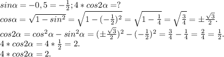 sin\alpha =-0,5=-\frac{1}{2};4*cos2\alpha=?\\ cos\alpha =\sqrt{1-sin^{2} } =\sqrt{1-(-\frac{1}{2})^{2} } =\sqrt{1-\frac{1}{4} } =\sqrt{\frac{3}{4} } =б\frac{\sqrt{3} }{2} .\\cos2\alpha=cos^{2} \alpha -sin^{2} \alpha =(б\frac{\sqrt{3} }{2} )^{2} -(-\frac{1}{2})^{2} =\frac{3}{4} -\frac{1}{4}=\frac{2}{4} =\frac{1}{2} .\\4*cos2\alpha=4*\frac{1}{2}=2.\\4*cos2\alpha =2.