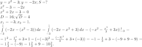 y=x^{2} -3;y=-2x;S=?\\x^{2} -3=-2x\\x^{2} +2x-3=0\\D=16;\sqrt{D}=4\\x_1=-3;x_2=1.\\\int\limits^1_{-3} {(-2x-(x^{2}-3)) } \, dx =\int\limits^1_{-3} {(-2x-x^{2} +3)} \, dx=(-x^{2}-\frac{x^{3} }{3}+3x)|_{-3}^1=\\-1^2-\frac{1^3}{3} +3*1-(-(-3)^2-\frac{(-3)^3}{3} +3*(-3))=-1-\frac{1}{3}+3 -(-9+9-9)=\\=1\frac{2}{3}-(-9)=1\frac{2}{3}+9=10\frac{2}{3}.