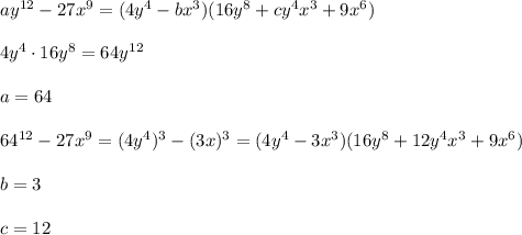 ay^{12}-27x^9 = (4y^4-bx^3) (16y^8 + cy^4x^3+ 9x^6)\\\\4y^4\cdot16y^8=64y^{12}\\\\a=64\\\\64^{12} -27x^9 =(4y^4)^3-(3x)^3=(4y^4 - 3x^3)(16y^8 + 12y^4x^3+9x^6)\\\\b=3\\\\c=12
