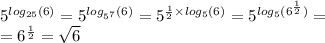 5 {}^{ log_{25}(6) } = 5 {}^{ log_{5 {}^{7} }(6) } = 5 {}^{ \frac{1}{2} \times log_{5}(6) } = 5 {}^{ log_{5}(6 {}^{ \frac{1}{2} } ) } = \\ = 6 {}^{ \frac{1}{2} } = \sqrt{6} 