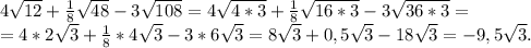 4\sqrt{12}+\frac{1}{8} \sqrt{48} -3\sqrt{108}=4\sqrt{4*3} +\frac{1}{8}\sqrt{16*3}-3\sqrt{36*3} =\\ =4*2\sqrt{3}+\frac{1}{8}*4\sqrt{3}-3*6\sqrt{3}=8\sqrt{3} +0,5\sqrt{3}-18\sqrt{3}=-9,5\sqrt{3}.