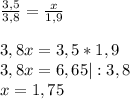\frac{3,5}{3,8} = \frac{x}{1,9}\\\\3,8x = 3,5 *1,9\\3,8x = 6,65 | :3,8\\x = 1,75