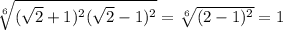 \sqrt[6]{(\sqrt{2}+1) ^{2} (\sqrt{2}-1) ^{2} } =\sqrt[6]{(2-1)^{2} } =1