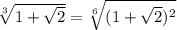 \sqrt[3]{1+\sqrt{2} } =\sqrt[6]{(1+\sqrt{2})^{2} }