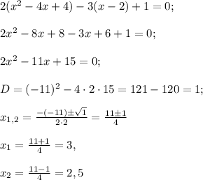 2(x^2-4x+4)-3(x-2)+1=0;\\\\2x^2-8x+8-3x+6+1=0;\\\\2x^2-11x+15=0;\\\\D=(-11)^2-4\cdot2\cdot15=121-120=1;\\\\x_{1,2}=\frac{-(-11)\pm\sqrt{1}}{2\cdot2}=\frac{11\pm1}{4}\\\\x_1=\frac{11+1}{4}=3,\\\\x_2=\frac{11-1}{4}=2,5