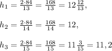 h_1=\frac{2\cdot84}{13}=\frac{168}{13}=12\frac{12}{13} ,\\\\h_2=\frac{2\cdot84}{14}= \frac{168}{14}=12, \\\\h_3=\frac{2\cdot84}{15}=\frac{168}{15}=11\frac{3}{15}=11,2