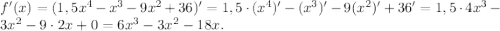 f'(x)=(1,5x^4-x^3-9x^2+36)'=1,5\cdot(x^4)'-(x^3)'-9(x^2)'+36'=1,5\cdot4x^3-3x^2-9\cdot2x+0=6x^3-3x^2-18x.